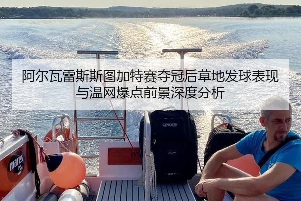 阿尔瓦雷斯斯图加特赛夺冠后草地发球表现与温网爆点前景深度分析