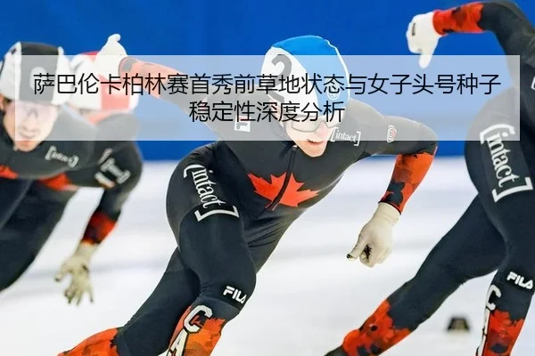 萨巴伦卡柏林赛首秀前草地状态与女子头号种子稳定性深度分析