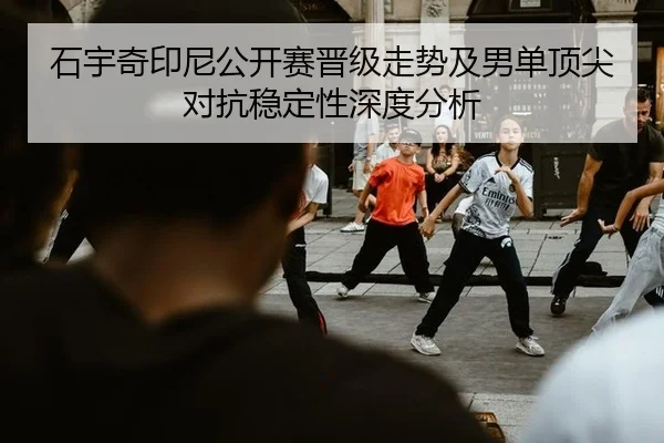石宇奇印尼公开赛晋级走势及男单顶尖对抗稳定性深度分析