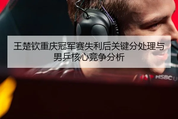 王楚钦重庆冠军赛失利后关键分处理与男乒核心竞争分析 | HTH